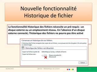 Nouvelle fonctionnalité
Historique de fichier
02/04/2015 @telier - Médiathèque de Lorient 192
La fonctionnalité Historique des fichiers nécessite un pré-requis : un
disque externe ou un emplacement réseau. En l'absence d'un disque
externe connecté, l'historique des fichiers ne pourra pas être activé
 