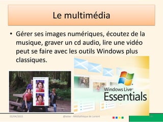Le multimédia
• Gérer ses images numériques, écoutez de la
musique, graver un cd audio, lire une vidéo
peut se faire avec les outils Windows plus
classiques.
@telier - Médiathèque de Lorient 19502/04/2015
 