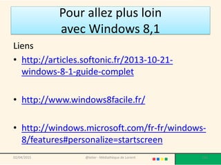 Pour allez plus loin
avec Windows 8,1
Liens
• http://articles.softonic.fr/2013-10-21-
windows-8-1-guide-complet
• http://www.windows8facile.fr/
• http://windows.microsoft.com/fr-fr/windows-
8/features#personalize=startscreen
02/04/2015 @telier - Médiathèque de Lorient 216
 