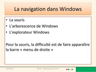 La navigation dans Windows
• La souris
• L'arborescence de Windows
• L'explorateur Windows
Pour la souris, la difficulté est de faire apparaître
la barre « menu de droite »
02/04/2015 @telier - Médiathèque de Lorient 38
 