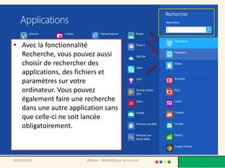 • Avec la fonctionnalité
Recherche, vous pouvez aussi
choisir de rechercher des
applications, des fichiers et
paramètres sur votre
ordinateur. Vous pouvez
également faire une recherche
dans une autre application sans
que celle-ci ne soit lancée
obligatoirement.
02/04/2015 @telier - Médiathèque de Lorient 57
 