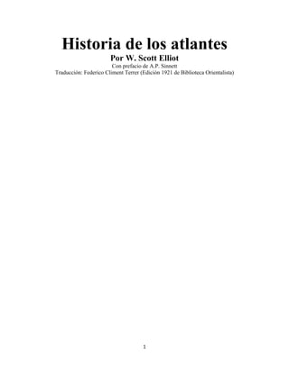 1 
 
Historia de los atlantes
Por W. Scott Elliot
Con prefacio de A.P. Sinnett
Traducción: Federico Climent Terrer (Edición 1921 de Biblioteca Orientalista)
 