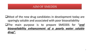 Most of the new drug candidates in development today are
sparingly soluble and associated with poor bioavailability
The main purpose is to prepare SMEDDS for “oral
bioavailability enhancement of a poorly water soluble
drug”.
AIM OF SMEDDS
8
 