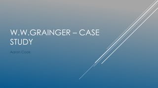 W.W.GRAINGER – CASE
STUDY
Aaron Cook
 