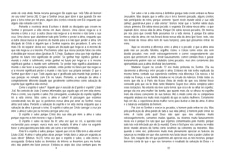 8
onde ele está vindo. Nesta mesma passagem Ele expõe que “virá Filho do homem
no seu reino” (verso 28). O que o Senhor Jesus quer dizer é que quando Ele vier
para a terra reinar por mil anos, alguns dos crentes reinarão com Ele enquanto que
alguns não reinarão com Ele.
Portanto a essência desta Escritura é dividir os discípulos que creram no
Senhor e possuem a vida eterna em duas classes. Uma classe nega-se a si
mesmo e toma a cruz: a outra classe não nega-se a si mesmo e não toma a sua
cruz. Uma classe quer abandonar tudo pelo Senhor e perder a alma, enquanto que
a outra classe busca os prazeres do mundo para si e não quer perder a alma. Um
discípulo de Cristo é alguém que o Senhor separou dos pecadores. E uma vez
mais Ele irá separar: desta vez, separa um discípulo que nega-se a si mesmo do
que não nega-se a si mesmo. Precisamos saber que nossa posição futura no reino
é decidida por nossas obras (práticas N.T.) hoje. Qualquer coisa que hoje signifique
ganhar no futuro terá significado de perder. Se ganhar hoje significa ganhar o
mundo e evitar o sofrimento, então ganhar no futuro por negar-se a si mesmo
significará ganhar o mundo sem sofrimento. Se perder hoje significa abandonar o
mundo e não fazer a sua própria vontade, então perder no futuro por não negar-se
a si mesmo significará perder o mundo e não fazer sua própria vontade. O que o
Senhor quer dizer é que: Todo aquele que é gratificado pelo mundo hoje perderá a
sua posição no reinado com Ele no futuro. Portanto, a salvação da alma é
completamente diferente daquilo que geralmente conhecemos como salvação do
espírito (que significa vida eterna).
Como o espírito é salvo? “Aquele que é nascido do Espírito é espírito” (João
3:6). No contexto de João 3 somos informados que aquele que crê tem vida eterna.
Para o crente, seu espírito é salvo. Por conseguinte, a salvação do espírito significa
ter a vida eterna. Mas como a alma é salva? A passagem que estamos
considerando nos diz que se perdemos nossa alma por amor ao Senhor, nossa
alma será salva. Portanto a salvação do espírito é ter vida eterna enquanto que a
salvação da alma é possuir o reino. O espírito é salvo por Cristo carregar a cruz por
mim; a alma é salva por eu mesmo carregar uma cruz.
O espírito é salvo porque Cristo deu sua vida por mim; a alma é salva
porque nego-me a mim mesmo e sigo o Senhor.
O espírito é salvo na base da fé; uma vez que se crê, a questão está
esclarecida para sempre, nunca mais será mudada. A alma é salva na seguinte
base: é uma questão para toda vida, um curso a ser terminado.
Pela fé o espírito é salvo, porque “aquele que crê no Filho tem a vida eterna”
(João 3:36). A alma é salva pelas obras porque “então dará a cada um segundo as
suas obras” (Mateus 16:27). Uma vez que o espírito é salvo, a vida eterna é
assegurada. Embora todos os demônios do inferno se levantem para me tentar,
eles não podem me fazer perecer. Embora os anjos dos céus venham para me
25
Ser salvo e ter a vida eterna é definitivo porque todo crente entrará na Nova
Jerusalém. Mas depois que o velho céu e terra tiverem passado, alguns crentes
não participarão do reino, porque somente ”quem neste mundo odeia a sua vida
(alma), guardá-la-á para a vida eterna”. Vamos notar que o Senhor odeia duas
coisas: primeira, Ele odeia nosso pecado; e segunda, Ele odeia nossa alma - o que
equivale dizer, nossa vida da alma. Porque Ele odeia nossos pecados, Ele morreu
por nós para que crendo Nele possamos ter a vida eterna. E porque Ele odeia
nossa vida da alma, ele nos livrará desta nossa vida da alma (por favor, note, não
nos livrará da nossa alma nem de suas funções), para que possamos entrar no
reino.
Aqui se encontra a diferença entre a alma e o pecado; o que a alma ama
pode não ser pecado. Mentira, orgulho, ciúme, e coisas como estas são sem
dúvida pecados; mas vestir extravagantemente e comer exageradamente são
ações que pertencem à alma. Vestir luxuosamente, comer comidas finas e gastar
levianamente podem não ser rotulados como pecados, mas eles certamente dão
oportunidade para a alma desfrutar lascivamente.
Madame Guyon no século 17 era muito profunda no Senhor. Ela viu
claramente a diferença entre pecado e alma. Embora ela não tenha explicado da
mesma forma, contudo sua experiência confirma esta diferença. Ela nasceu e foi
criada na França, e sua família instalou-se no círculo da nobreza. Então todas as
vezes que ela ia à Paris ela ficava cheia de medo de que seu interior fosse
comovido pelo que via lá. Mais tarde Madame Guyon teve vitória completa sobre
estas tentações. No entanto ela teve outro temor, que era o de se olhar no espelho;
porque ela era uma mulher tão bonita, que quanto mais ela se olhava no espelho
mais ela estava consciente de sua beleza. Até o modo como ela se comportava
enquanto andava era muito mais esquisito do que as outras mulheres. Certamente
hoje em dia, a experiência desta mulher serve para ilustrar a vida da alma. A alma
é a natureza verdadeira do homem.
Por crer no Senhor e vencer os pecados, o homem pode entrar no céu. Mas
pela purificação da alma pondo de lado a sua vida (alma), o homem pode entrar no
reino. A razão pela qual Deus não quer que nos vistamos muito
extravagantemente, comamos muitas iguarias, ou vivamos muito luxuosamente
nesta era é porque Ele não quer que sejamos contaminados pelo mundo, porque
tudo isto está infectado por ele (o mundo). Como é fácil para nós cairmos no molde
deste mundo através da forma como vestimos ou comemos ou moramos. Mas
quando o reino vier, poderemos muito mais plenamente apreciar as belezas da
natureza na medida em que elas somente nos farão louvar mais o poder criativo de
Deus. Sim, naquele dia em que pudermos até apreciar-nos as nós mesmos, porque
daremos conta de que o que nos tornamos é resultado da salvação de Deus – e
 