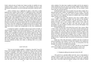 16
Perder a alma por amor ao Senhor não é deixar sua alma ser satisfeita em suas
exigentes luxurias e deleites. Se por amor a Cristo deixamos de buscar o que
naturalmente mais gostamos, isto será reconhecido como perder a alma por amor a
Ele.
Vamos reconhecer que o significado de ganhar a alma hoje se aplica
igualmente para o ganhar a alma no futuro; e o significado de perder a alma agora
é o mesmo que perder a alma no futuro. Os seus significados devem manter os
mesmos. Em outras palavras, perder a alma por amor ao Senhor denota a recusa
de permitir que a alma seja gratificada e favorecida hoje, e perder a alma no futuro
significa negar à alma satisfação e desfrute no reino. Quando aquele dia vier, ou
seja, quando o reino chegar, algumas pessoas terão a sua alma satisfeita enquanto
que outras terão suas almas insatisfeitas. Todo aquele que nesta era satisfez os
desejos de sua alma com excessivo desfrute alem das necessidades naturais não
terá nada no reino futuro. Igualmente, todo aquele que por amor ao Senhor perdeu
estas coisas nesta era será plenamente satisfeito no reino da era vindoura. Todo
aquele que vencer o mundo será recompensado no reino. Isto é absolutamente
certo.
A salvação do espírito é concedida na hora em que cremos no Senhor. A
salvação da alma depende do que fazemos (praticamos N.T.) hoje. Caso você ame
roupas, comidas, e amigos e tem tudo isto para satisfação de sua alma, deixe-me
dizer-lhe com a autoridade do Senhor que você perderá a glória do reino. “Bem-
aventurados vós, que agora tendes fome, porque sereis fartos. Bem-aventurados
vós, que agora chorais, porque haveis de rir.” diz o Senhor, mas “Ai de vós, os que
agora estais fartos!” (Lucas 6:21 e 25). Porque magoar os que estão fartos? Porque
eles já estão satisfeitos agora. Porque os que choram são abençoados? Porque
eles serão satisfeitos no futuro. Esta, então, é a diferença entre o ai e a bem-
aventurança.
Lucas 14:25 a 35
“Ora, iam com ele grandes multidões; e, voltando-se, disse-lhes:” (verso 25).
Porque havia semelhante multidão indo com o Senhor? Porque Ele tinha acabado
de pregar o evangelho. Como indica a parábola que precede este verso, Ele
convida um grande número de pessoas para virem. De fato, todo aquele que quer
comer vem. Muitos são cristãos; como é muito bom ser salvo. Como é bom ser
nascido de novo e possuir a graça de Deus. Estas pessoas vão com o Senhor, e
Ele volta-se para lhes falar. O que dá para entender do que Ele dirá é isto: Sim,
vocês são salvos; mas se vocês querem me seguir, vocês terão que preencher
17
certas condições. Ele então eleva o padrão da verdade, pois Ele não abaixará o
critério ordenado por Deus por causa de uma grande multidão. Portanto podemos
nós nos abster de falar das verdades nobres do reino, com seu reinado e outras
coisas mais, por causa dos homens?
A porta pela qual os que crêem no Senhor Jesus são salvos é ampla, mas a
porta pela qual os que O seguem e são glorificados com Ele é estreita. “Todo o que
o Pai me dá virá a mim; e o que vem a mim de maneira nenhuma o lançarei
fora.”(João 6:37). Isto é salvação. No entanto há condições para os que desejam
seguir o Senhor e ser Seu discípulo.
“Se alguém vier a mim, e não aborrecer a pai e mãe, a mulher e filhos, a
irmãos e irmãs, e ainda também à própria vida, não pode ser meu discípulo.”
(Lucas 14:26). Aqui o Senhor reconsidera a questão concernente à alma. Ele
primeiro menciona o pai e a mãe e esposa e filhos e irmãos e irmãs; então Ele
menciona a alma. Se alguém está apto a não olhar para sua alma como
preciosidade, ele é livre de todas as amarras. Deve-se pôr de lado qualquer coisa
que contente e pacifique a alma.
O Senhor não disse que se deve lançar fora seu pai e mãe e esposa e filhos
e irmão e irmãs. O que Ele disse é que se deve livrar-se da vida natural para que
se possa reunir todo seu amor o qual se tem por outras pessoas para então amar
mais o Senhor. Isto é um dever. Antes de um homem começar a segui-Lo, uma
barreira formidável é colocada diante dele pelo Senhor. Se ele puder superar esta
barreira, ele estará apto para vencer qualquer coisa no futuro. O Senhor não
espera para pôr esta barreira depois que se entrou pela porta. Não, a barreira está
ali logo no início. E aquele que supera esta barreira está pronto para ser discípulo
do Senhor.
Depois que Cristo salva uma pessoa, a primeira coisa que se levanta na
porta do discipulado é esta condição. O Senhor não estabelece esta condição três
ou cinco anos depois que a pessoa nasce de novo. Se uma pessoa será Seu
discípulo é um assunto a ser decidido bem no princípio.
“Quem não leva a sua cruz e não me segue, não pode ser meu discípulo”
(verso 27). Isto explica o verso precedente. O que acontece é o levar a cruz.
Então o Senhor apresenta três parábolas para ilustrar o levar a cruz.
1 – Parábola da edificação de uma torre (versos 28 a 30)
“Pois qual de vós, querendo edificar uma torre, não se senta primeiro a
calcular as despesas, para ver se tem com que a acabar?” (verso 28). O Senhor
fala sobre contar os gastos. Não podemos facilmente conceber que o significado
aqui é que se não temos fundo não devemos continuar com a idéia de construir
 