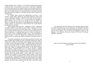 30
Criador, praticando o bem.” (I Pedro 4:17 a 19). Podemos verdadeiramente guardar
a palavra de Deus. Já nos tornamos casa de Deus; e ainda assim o julgamento
deve começar pela casa de Deus. Alguns dos justos são escassamente salvos! Por
isso nós os que sofremos de acordo com a vontade de Deus vamos confiar nossas
almas ao fiel Criador! Devemos ser muito determinados em não deixar nada para
nossa alma nem buscar satisfazer seus desejos mas antes sofrer de acordo com a
vontade de Deus.
(2) “Portanto, irmãos, procurai mais diligentemente fazer firme a vossa
vocação e eleição; porque, fazendo isto, nunca jamais tropeçareis. Porque assim
vos será amplamente concedida a entrada no reino eterno do nosso Senhor e
Salvador Jesus Cristo.” (II Pedro 1:10 e 11). Estas pessoas são chamadas de
irmãos, indicando assim que elas já são nascidas de novo. No entanto, mais
adiante se ressalta que elas precisam ser mais diligentes para assegurarem suas
vocação e eleição. Ter a vida eterna é ter algo irremovível; mas no reino algumas
pessoas podem ser removidas.
Vamos comparar estas duas frases – “dificilmente se salva” e “amplamente
concedida a entrada no reino eterno do nosso Senhor e Salvador Jesus Cristo”.
Uma frase fala de uma pessoa como sendo apenas salva – há alguma coisa mais
que ser somente nascido de novo. Não é como em um exame escolar onde 70 é a
nota para aprovação, e o estudante depois que faz o exame tira exatamente 70
nem um ponto a mais. Espiritualmente falando, como é triste tal performance,
porque isto pode ser visto como alguém que é simplesmente meio salvo. Ao
contrário devemos ser aqueles que podem ter amplamente concedida a entrada no
reino.
Precisamente aqui podemos usar uma história para ilustrar este ponto. Logo
depois da grande guerra mundial na Europa, uma grande celebração teve lugar em
Londres onde o número de espectadores superou qualquer coisa vista na história
da cidade. A guerra tinha apenas acabado, e os soldados tinham retornado para
casa para uma marcha triunfal. Eles foram recebidos calorosamente por toda a
nação; e por toda parte em que os soldados passavam, havia grande aplauso e
muito louvor. Porque no entendimento das pessoas, se não fosse a coragem
destes soldados, a Inglaterra poderia não ter se salvado. Enquanto os soldados
marchavam, a onda sonora dos aplausos e louvores seguia incessantemente. Fila
após fila tinha passado até que subitamente houve uma explosão no ar com a
tremenda onda de tão grande aplauso e louvor. Muitos que assistiam foram
comovidos até as lagrimas. E em certo ponto a nobreza saudou e o rei tirou sua
coroa. E porque? Porque imediatamente atrás das filas que marchavam vinham
carregadores após carregadores de soldados que tinham perdido seus membros
ou tinham sido terrivelmente feridos no corpo! Então quando estes homens feridos
passaram, eles foram os que receberam a mais alta honra e maior louvor; porque
3
Este volume apresenta uma coleção de várias mensagens dadas pelo autor
em Chinês nos primeiros anos do seu ministério. As três mensagens que fazem
parte dele, A Salvação da Alma, foram apresentadas pela primeira vez de forma
serial em Chinês durante o ano de 1930 em uma publicação semanal da “The
Messages” e foi reimpresso em forma de livreto em 1974 pela “The Christian
Publishers”, Hong Kong.
Todas as referências bíblicas são da tradução João Ferreira de Almeida
Versão Revisada.
 