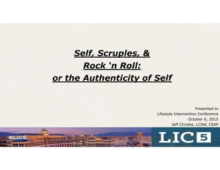 Self, Scruples, &
Rock ‘n Roll:
or the Authenticity of Self
Presented to
Lifestyle Intervention Conference
October 6, 2015
Jeff Christie, LCSW, CEAP
1
 