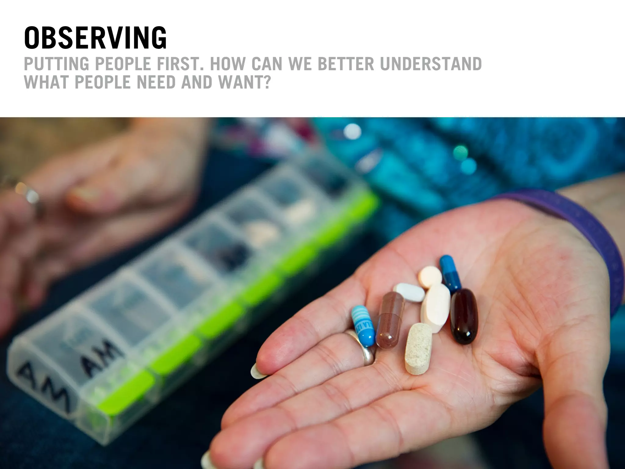 OBSERVING
PUTTING PEOPLE FIRST. HOW CAN WE BETTER UNDERSTAND
WHAT PEOPLE NEED AND WANT?
 