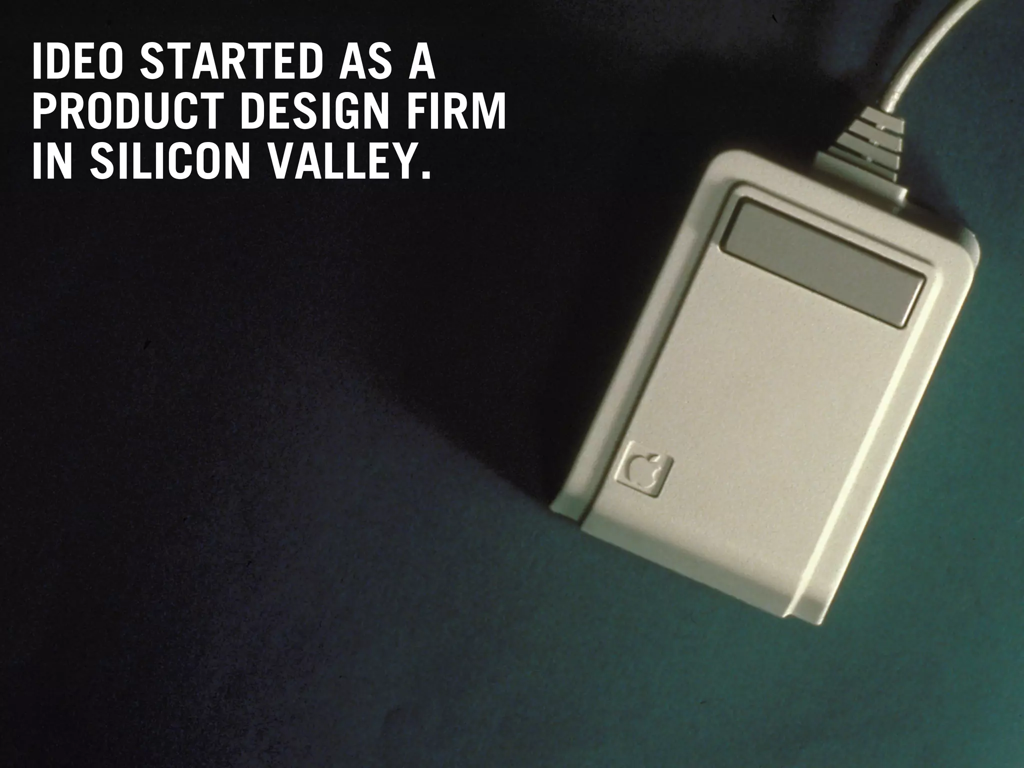 5
THINGS TO
KNOW
ABOUT
IDEO
IDEO STARTED AS A
PRODUCT DESIGN FIRM
IN SILICON VALLEY.
 