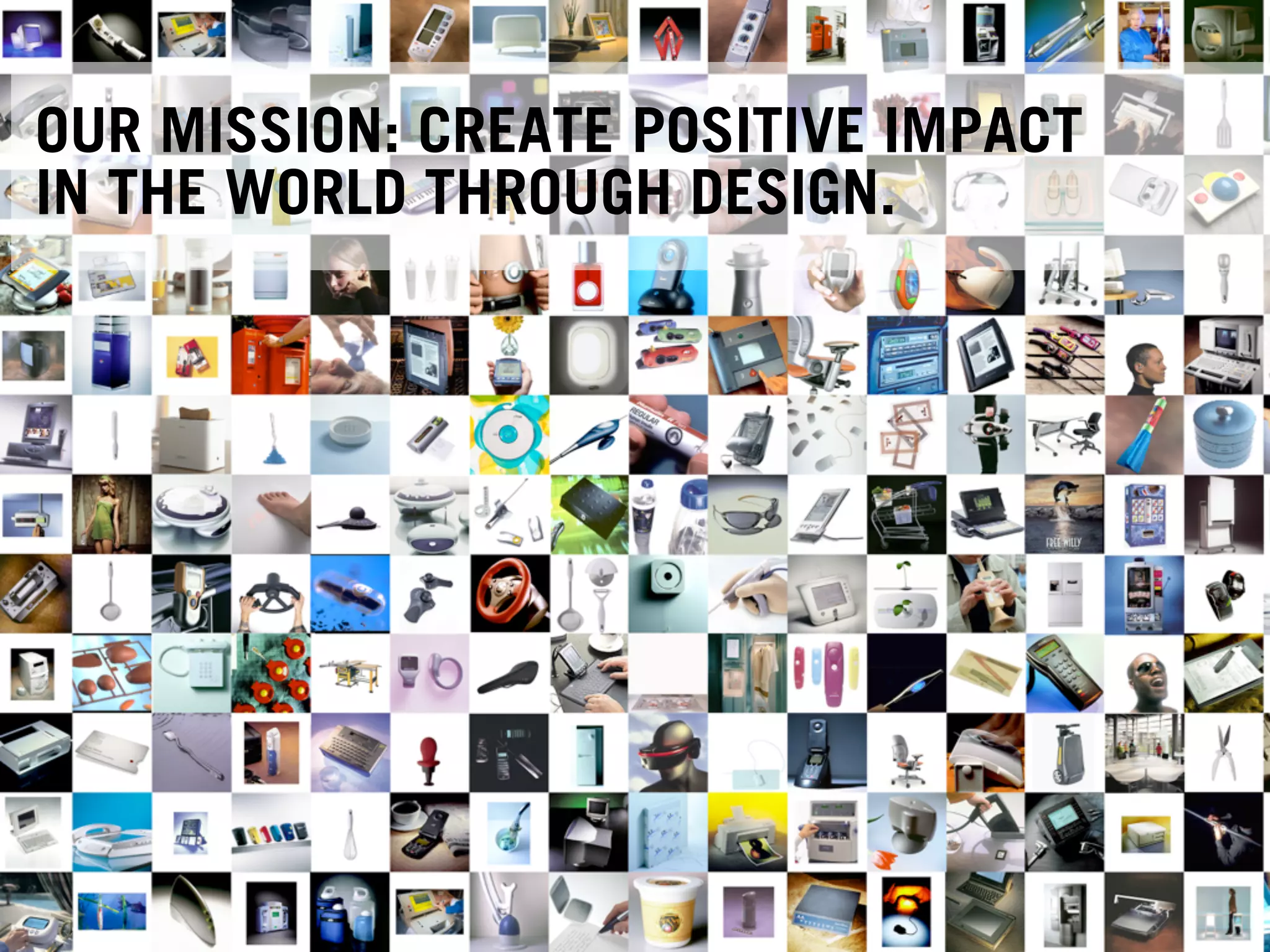 OUR MISSION: CREATE POSITIVE IMPACT
IN THE WORLD THROUGH DESIGN.
 