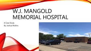 W.J. MANGOLD
MEMORIAL HOSPITAL
A Case Study
By: Joshua Mullins
 
