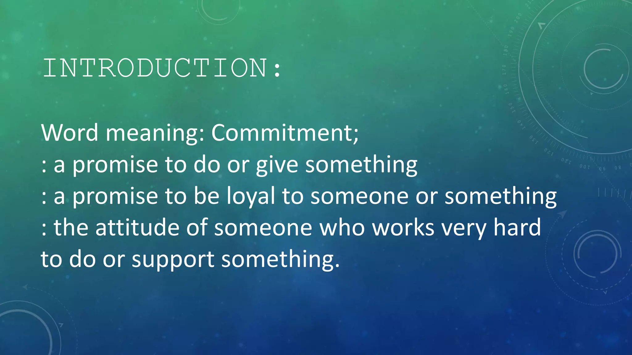 INTRODUCTION:
Word meaning: Commitment;
: a promise to do or give something
: a promise to be loyal to someone or something
: the attitude of someone who works very hard
to do or support something.
 