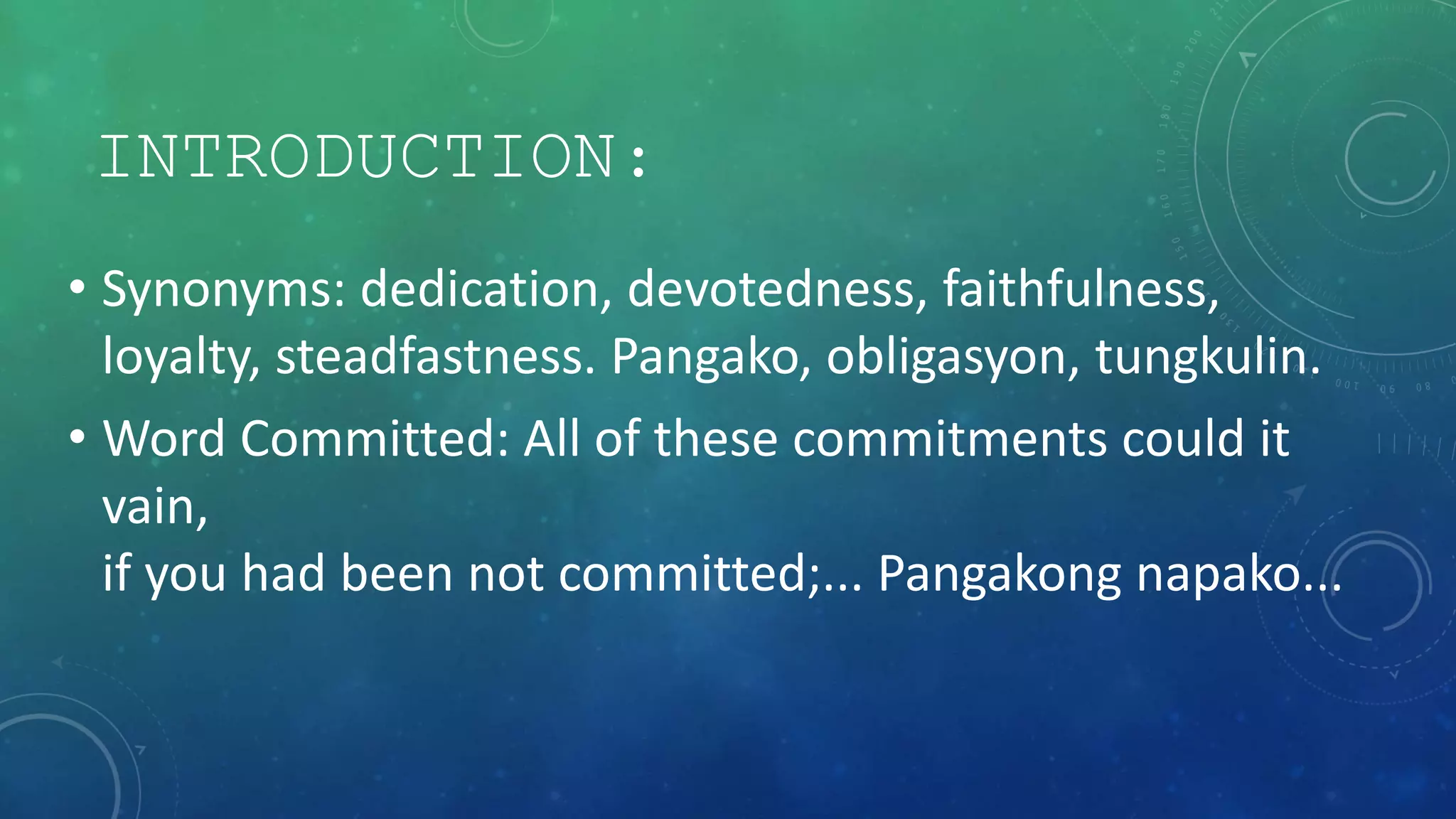 INTRODUCTION:
• Synonyms: dedication, devotedness, faithfulness,
loyalty, steadfastness. Pangako, obligasyon, tungkulin.
• Word Committed: All of these commitments could it
vain,
if you had been not committed;... Pangakong napako...
 