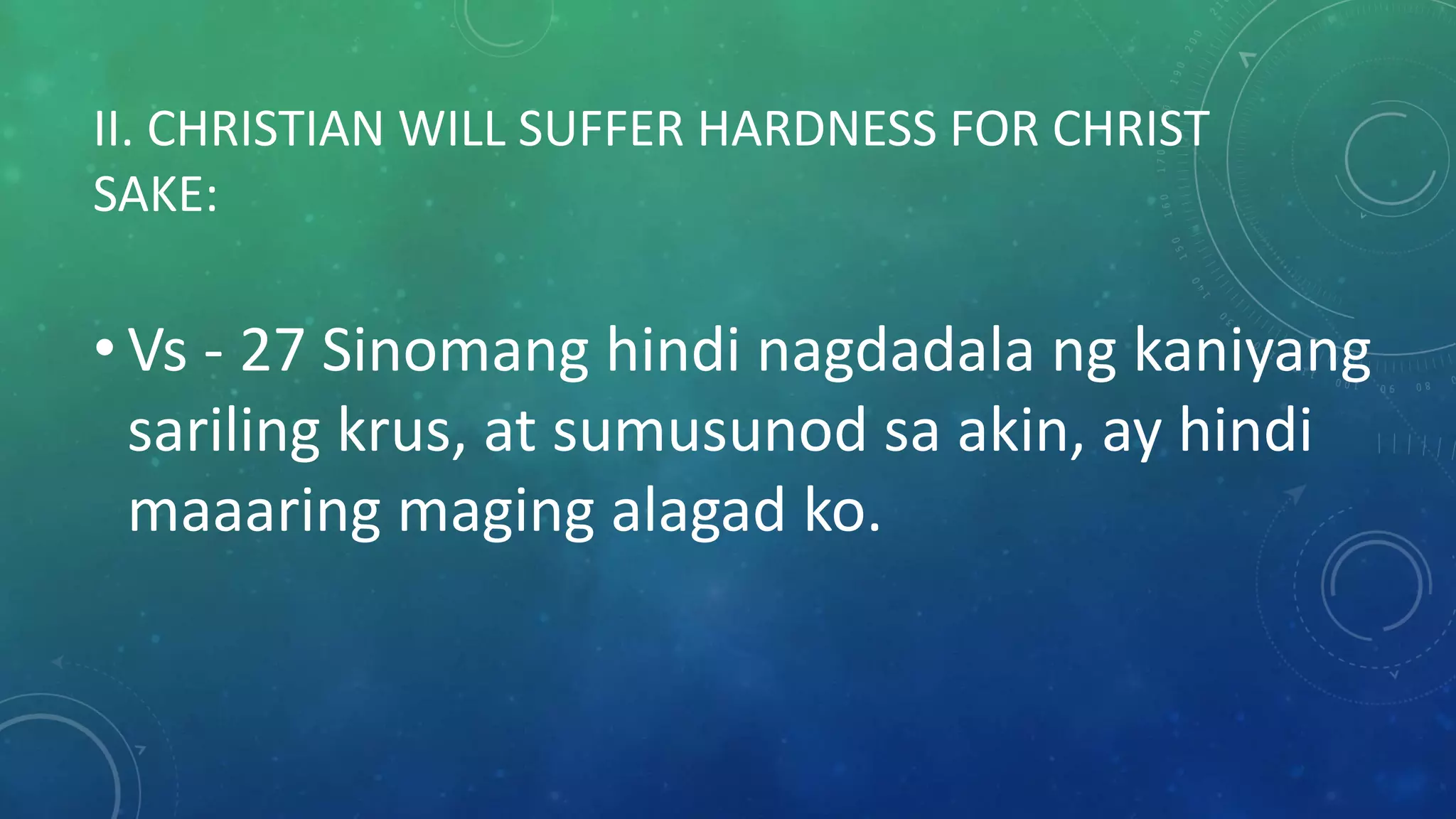 II. CHRISTIAN WILL SUFFER HARDNESS FOR CHRIST
SAKE:
• Vs - 27 Sinomang hindi nagdadala ng kaniyang
sariling krus, at sumusunod sa akin, ay hindi
maaaring maging alagad ko.
 