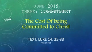 JUNE 2015
THEME: COMMITMENT
TEXT: LUKE 14: 25-33
JUNE 14, 2015
The Cost Of being
Committed to Christ
 