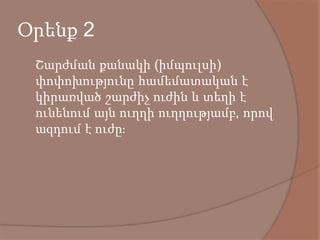 Օրենք 2
 Շարժման քանակի (իմպուլսի)
փոփոխությունը համեմատական է
կիրառված շարժիչ ուժին և տեղի է
ունենում այն ուղղի ուղղությամբ, որով
ազդում է ուժը։
 