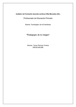 Instituto de Formación docente continua Villa Mercedes (SL)
Profesorado de Educación Primaria
Nuevas Tecnologías de la Enseñanza
“Pedagogía de la imagen”
Alumna: Torres Romina Viviana
DNI:36.046.986
 