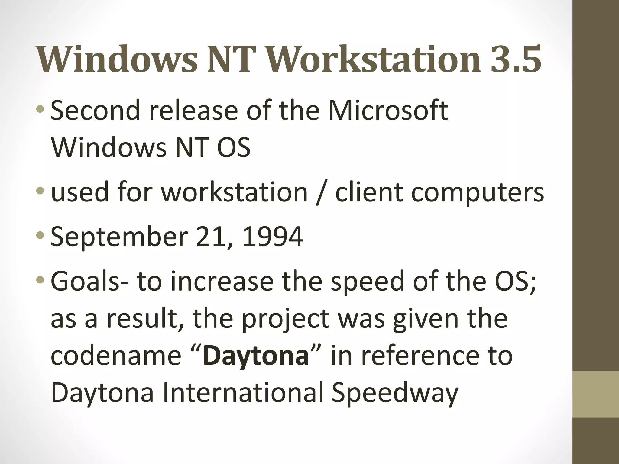 Windows NT Workstation 3.5
•Second release of the Microsoft
Windows NT OS
•used for workstation / client computers
•September 21, 1994
•Goals- to increase the speed of the OS;
as a result, the project was given the
codename “Daytona” in reference to
Daytona International Speedway
 