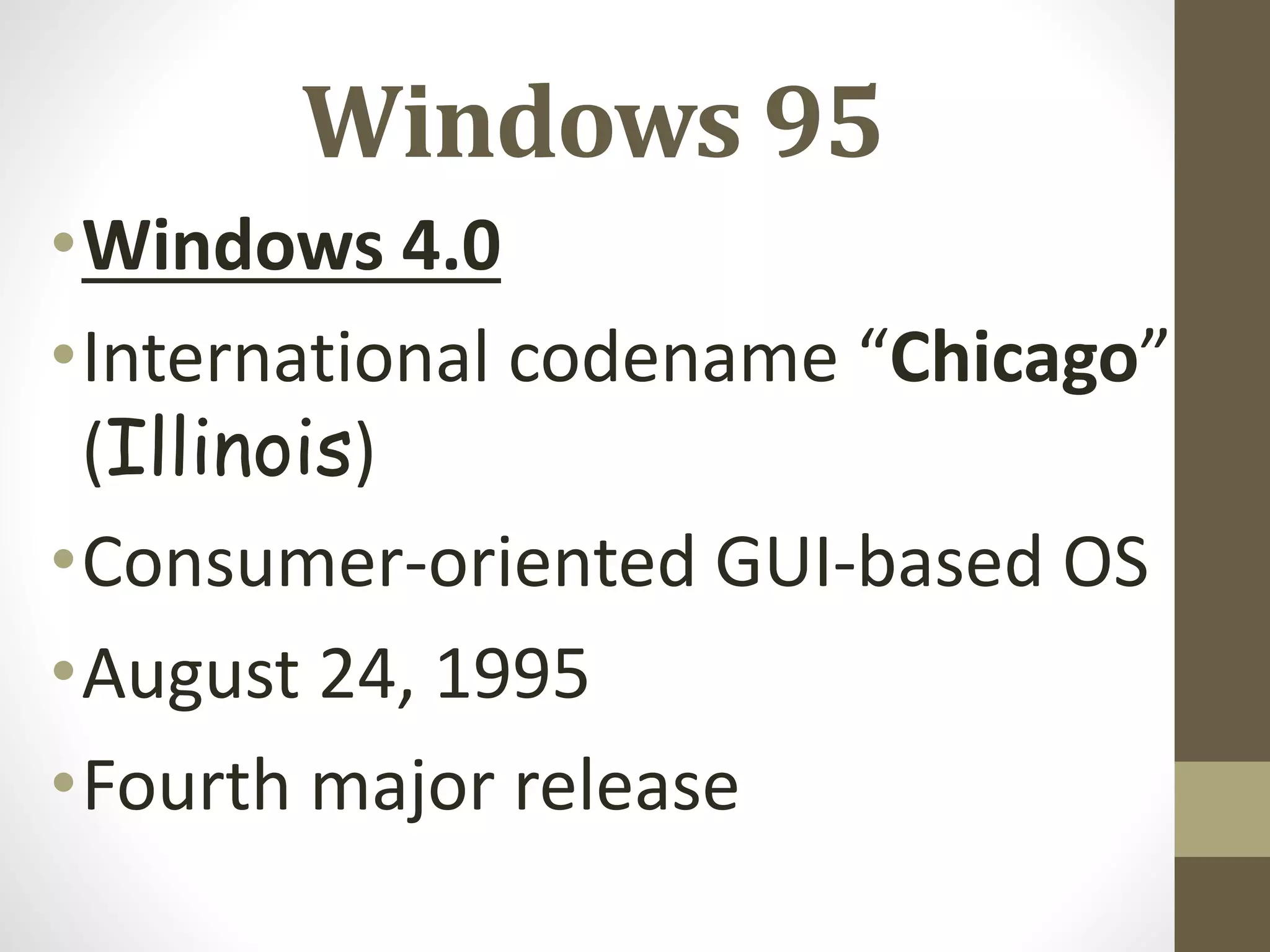 Windows 95
•Windows 4.0
•International codename “Chicago”
(Illinois)
•Consumer-oriented GUI-based OS
•August 24, 1995
•Fourth major release
 