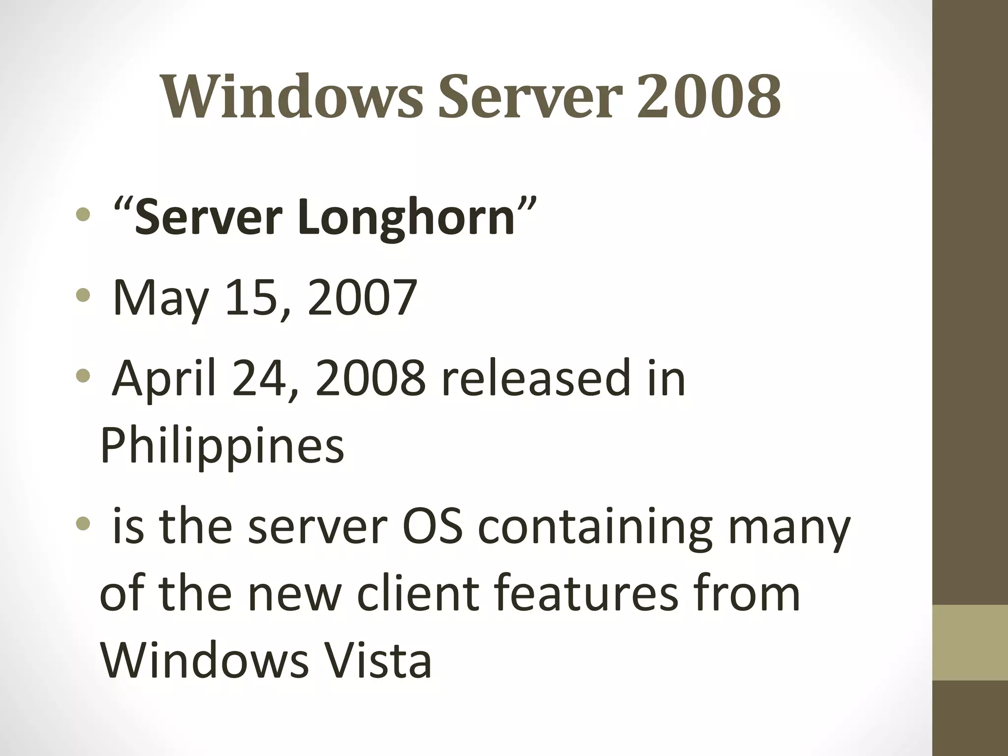 Windows Server 2008
• “Server Longhorn”
• May 15, 2007
• April 24, 2008 released in
Philippines
• is the server OS containing many
of the new client features from
Windows Vista
 