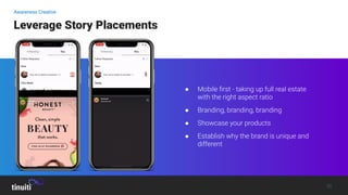 Leverage Story Placements
● Mobile ﬁrst - taking up full real estate
with the right aspect ratio
● Branding, branding, bra...