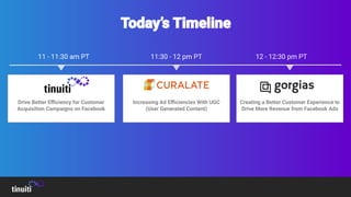 11 - 11:30 am PT 12 - 12:30 pm PT
Drive Better Eﬃciency for Customer
Acquisition Campaigns on Facebook
11:30 - 12 pm PT
Increasing Ad Eﬃciencies With UGC
(User Generated Content)
Creating a Better Customer Experience to
Drive More Revenue from Facebook Ads
 
