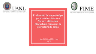 Evaluación de un prototipo
para las elecciones en
México utilizando
Blockchain como uso de
estructura de datos
Ing. G. Mizael Mtz Hdz
MITI
 