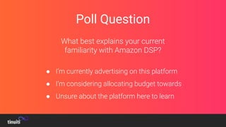 Poll Question
What best explains your current
familiarity with Amazon DSP?
● I’m currently advertising on this platform
● I’m considering allocating budget towards
● Unsure about the platform here to learn
 