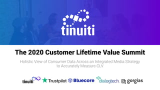 The 2020 Customer Lifetime Value Summit
Holistic View of Consumer Data Across an Integrated Media Strategy
to Accurately Measure CLV
 