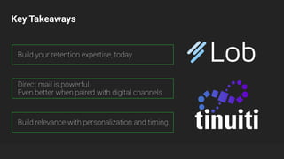 Key Takeaways
Build your retention expertise, today.
Direct mail is powerful.
Even better when paired with digital channels.
Build relevance with personalization and timing.
 