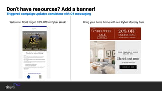 Welcome! Don't forget: 35% Off for Cyber Week! Bring your items home with our Cyber Monday Sale
Don’t have resources? Add a banner!
Triggered campaign updates consistent with Q4 messaging
 