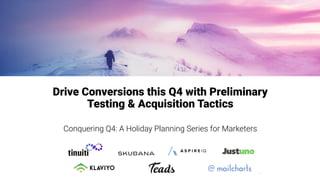 Drive Conversions this Q4 with Preliminary
Testing & Acquisition Tactics
Conquering Q4: A Holiday Planning Series for Marketers
1
 