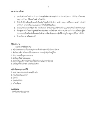 6
แนวทางการรักษา
1. ยอมรับตัวเอง ไม่ต้องกลัวการรักษาหรือคิดว่าตัวเองเป็นโรคจิตเวชร้ายแรง ไม่ว่าใครที่เคยเจอ
เหตุการณ์ร้ายๆ ก็ต้องเครียดด้วยกันทั้งนั้น
2. ทาจิตบาบัดในเชิงพฤติกรรมบาบัด เช่น ให้เผชิญกับสิ่งที่หวาดกลัว เหตุการณ์ที่เคยหวาดกลัว ให้คนไข้
ได้ปรับตัว หาทางที่จะควบคุมอาการที่เกิดขึ้นได้ด้วยตัวเอง
3. ฝึกผ่อนคลายความเครียด เช่น การทาสมาธิ ฝึกลมหายใจ วิธีการเบี่ยงเบนความคิดเมื่อเราคิดหมกมุ่น
4. ทากลุ่มบาบัด โดยนาบุคคลที่เคยเจอเหตุการณ์คล้ายๆ กันมาพบกัน แล้วร่วมแชร์ความรู้สึก
ประสบการณ์ เหมือนมีเพื่อนคอยรับฟังความคิดเห็นของเรา เพื่อให้เผชิญกับเหตุการณ์นั้นๆ ได้ดีขึ้น
5. รักษาด้วยยาตามจิตแพทย์สั่ง
วิธีดาเนินงาน
แนวทางการดาเนินงาน
1. สร้างแบบสอบถาม เกี่ยวกับพฤติกรรมเสี่ยงที่อาจทาให้เป็นโรคทางจิตเวช
2. ดาเนินการสารวจโดยการใช้แบบสอบถาม ถามกลุ่มวัยรุ่นในหมู่บ้าน
3. เก็บรวบรวมข้อมูลแบบสอบถาม
4. นาข้อมูลที่ได้มาประมวลผล
5. วิเคราะห์แบบสารวจพฤติกรรมที่เสี่ยงต่อการเป็นโรคทางจิตเวช
6. นาข้อมูลที่ได้วิเคราะห์ และสรุปเป็นสถิติ
เครื่องมือและอุปกรณ์ที่ใช้
1. เอกสารแบบสอบถาม จานวน 20 แผ่น
2. คอมพิวเตอร์แบบพกพา
3. ปากกา
4. โทรศัพท์มือถือ
5. เครื่องคิดเลข
งบประมาณ
-ค่าปริ้นแบบสารวจ 20 บาท
 
