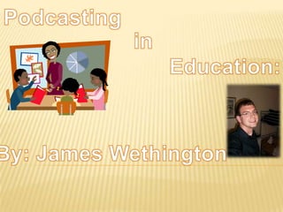 Podcasting in Education: By: James Wethington 