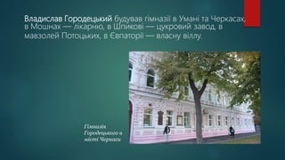 Владислав Городецький будував гімназії в Умані та Черкасах,
в Мошнах — лікарню, в Шпикові — цукровий завод, в
мавзолей Потоцьких, в Євпаторії — власну віллу.
Гімназія
Городецького в
місті Черкаси
 