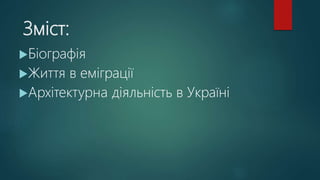 Зміст:
Біографія
Життя в еміграції
Архітектурна діяльність в Україні
 
