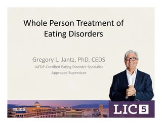 Whole Person Treatment of 
Eating Disorders
Gregory L. Jantz, PhD, CEDS
IAEDP‐Certified Eating Disorder Specialist
Approved Supervisor
 