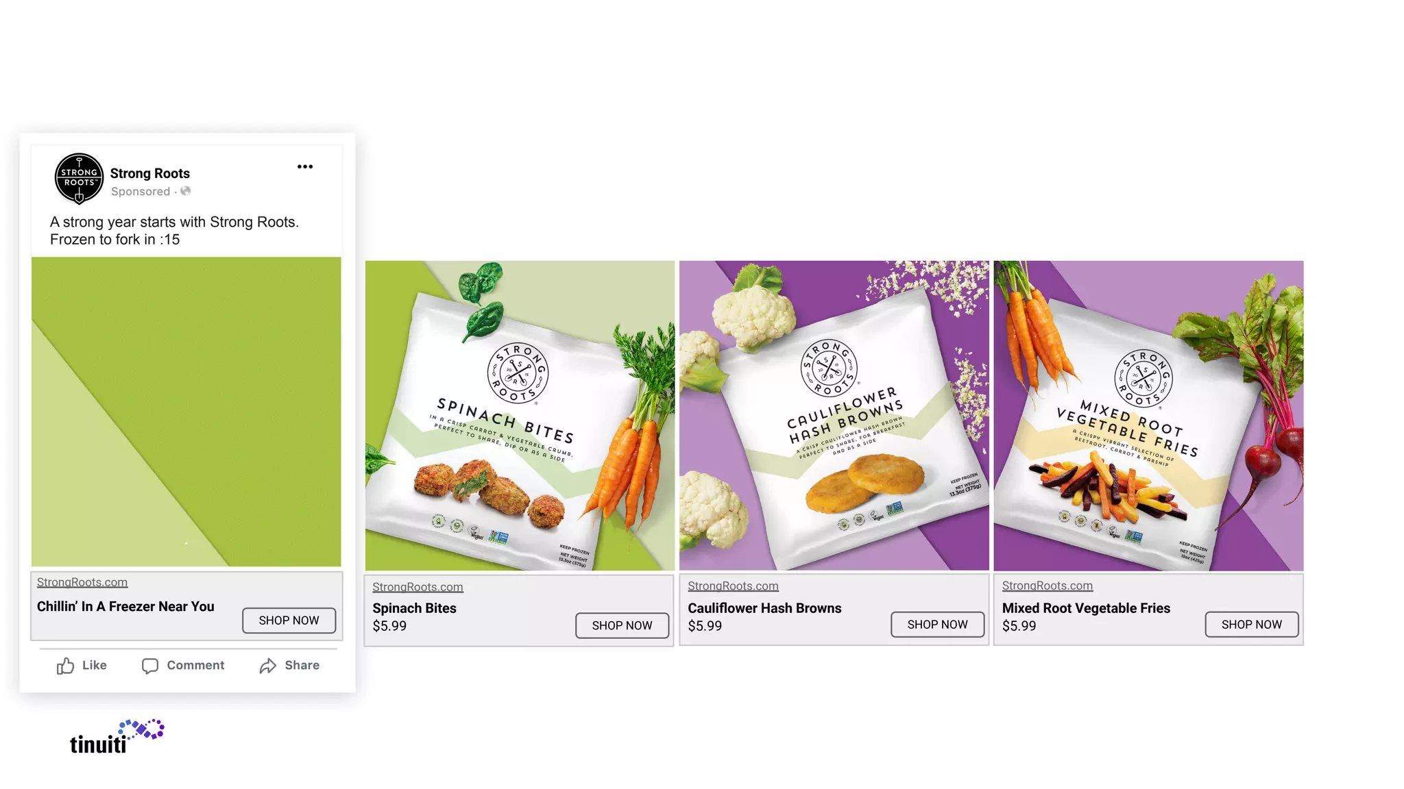 A strong year starts with Strong Roots.
Frozen to fork in :15
Strong Roots
SHOP NOW
StrongRoots.com
Chillin’ In A Freezer Near You
SHOP NOW
StrongRoots.com
Spinach Bites
$5.99 SHOP NOW
StrongRoots.com
Cauliﬂower Hash Browns
$5.99 SHOP NOW
StrongRoots.com
Mixed Root Vegetable Fries
$5.99
 