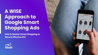 A WISE
Approach to
Google Smart
Shopping Ads
How to Master Smart Shopping to
Secure Effective ROI
 