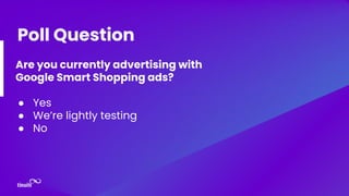 Are you currently advertising with
Google Smart Shopping ads?
● Yes
● We’re lightly testing
● No
Poll Question
 
