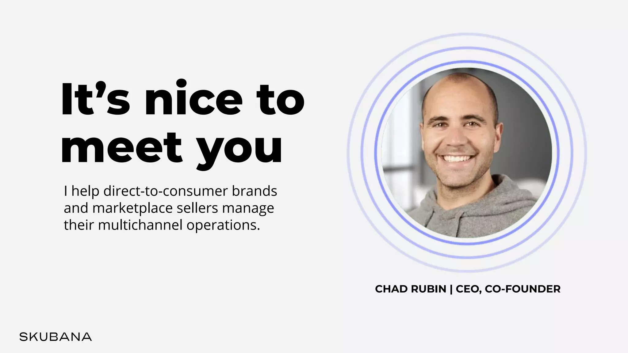 It’s nice to
meet you
I help direct-to-consumer brands
and marketplace sellers manage
their multichannel operations.
CHAD RUBIN | CEO, CO-FOUNDER
 