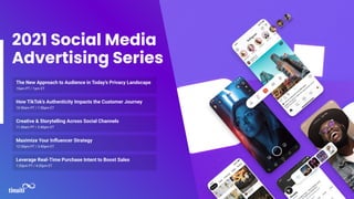 2021 Social Media
Advertising Series
The New Approach to Audience in Today’s Privacy Landscape
10am PT / 1pm ET
How TikTok’s Authenticity Impacts the Customer Journey
10:50am PT / 1:50pm ET
Creative & Storytelling Across Social Channels
11:40am PT / 2:40pm ET
Maximize Your Inﬂuencer Strategy
12:30pm PT / 3:40pm ET
Leverage Real-Time Purchase Intent to Boost Sales
1:20pm PT / 4:20pm ET
 