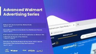 Advanced Walmart
Advertising Series
Walmart 201: How to Scale Your Walmart Sales
10am PT / 1pm ET
How to Win on Walmart to Accelerate Your Multichannel Success
11am PT / 2pm ET
Drive Trust & Conversions with Review Syndication on Walmart: How
to Maximize the Impact of Your Reviews
11:30am PT / 2:30pm ET
Score the 2-Day Delivery Badge & All that Comes with It: Improve
Search Rank, Filter Inclusion & Buy Box Prominence
12pm PT / 3pm ET
 