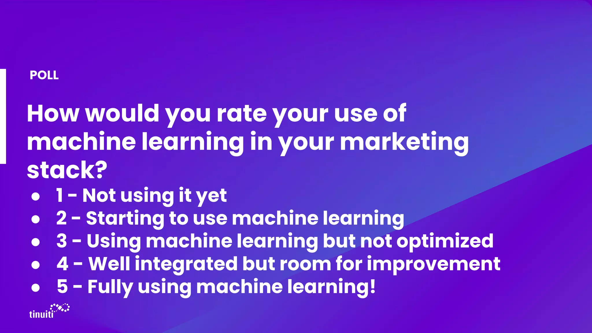 How would you rate your use of
machine learning in your marketing
stack?
● 1 - Not using it yet
● 2 - Starting to use machine learning
● 3 - Using machine learning but not optimized
● 4 - Well integrated but room for improvement
● 5 - Fully using machine learning!
POLL
 