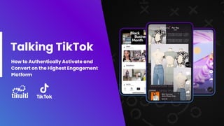 Talking TikTok
How to Authentically Activate and
Convert on the Highest Engagement
Platform
 