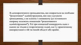 3) демократичного громадянства, що спирається на особливе
“рецептивне” адміністрування, яке має слугувати
громадянину, а не клієнту і споживачу (до останнього
напряму належать концепція “рецептивного
адміністрування”). Усі три концепції конкурують одна з
одною не тільки в теоретичному плані, але і у практичному
використанні в тій чи іншій області або країні.
 
