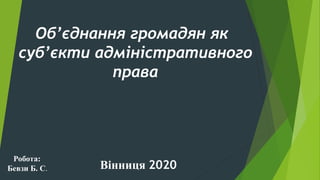 Об’єднання громадян як
суб’єкти адміністративного
права
Вінниця 2020
Робота:
Бевзи Б. С.
 