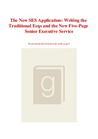 The New SES Application: Writing the
Traditional Ecqs and the New Five-Page
Senior Executive Service
To download this book the link on the page 5
 