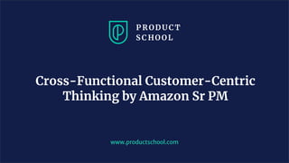 Cross-Functional Customer-Centric
Thinking by Amazon Sr PM
www.productschool.com
 